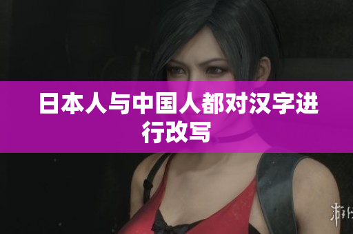 日本人与中国人都对汉字进行改写
