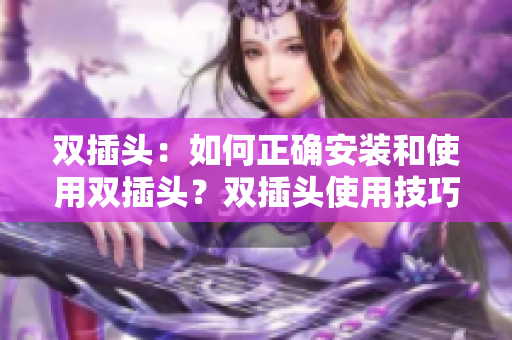 双插头：如何正确安装和使用双插头？双插头使用技巧与安装要点初探