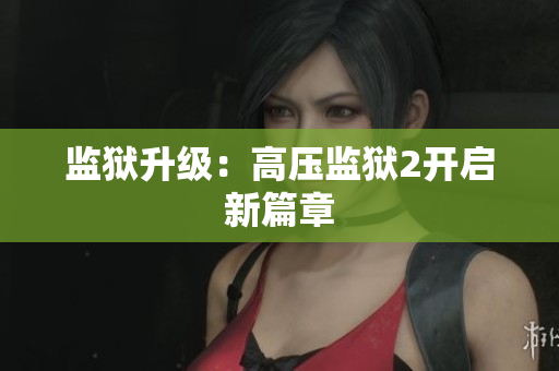 监狱升级：高压监狱2开启新篇章