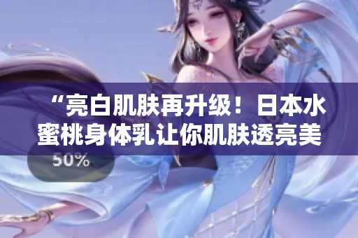 “亮白肌肤再升级！日本水蜜桃身体乳让你肌肤透亮美白”