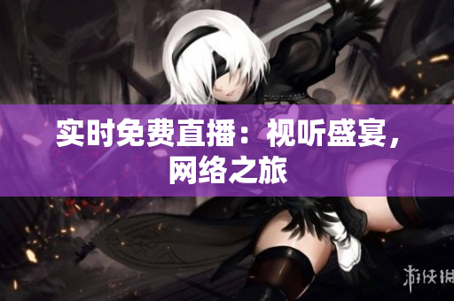 实时免费直播：视听盛宴，网络之旅