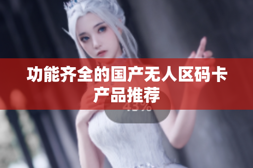 功能齐全的国产无人区码卡产品推荐