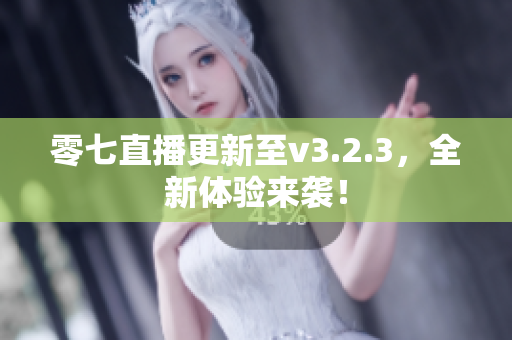 零七直播更新至v3.2.3，全新体验来袭！