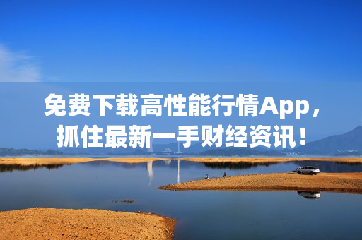 免费下载高性能行情App，抓住最新一手财经资讯！