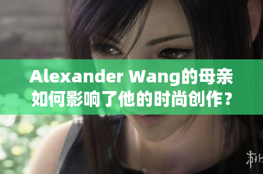 Alexander Wang的母亲如何影响了他的时尚创作？