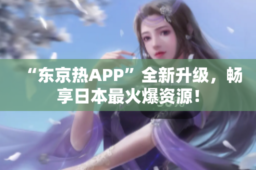 “东京热APP”全新升级，畅享日本最火爆资源！