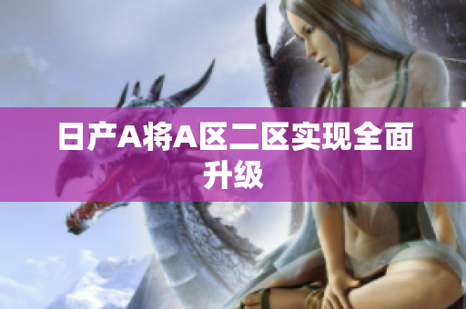 日产A将A区二区实现全面升级
