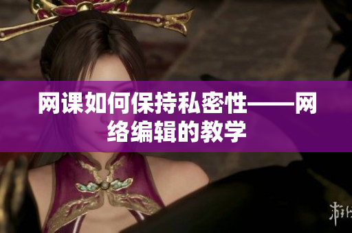 网课如何保持私密性——网络编辑的教学