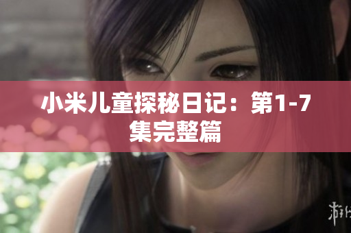 小米儿童探秘日记：第1-7集完整篇