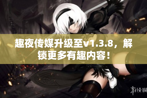 趣夜传媒升级至v1.3.8，解锁更多有趣内容！