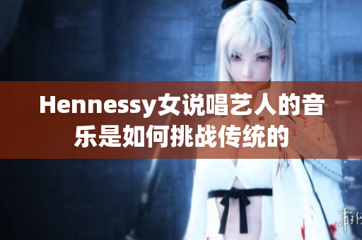 Hennessy女说唱艺人的音乐是如何挑战传统的
