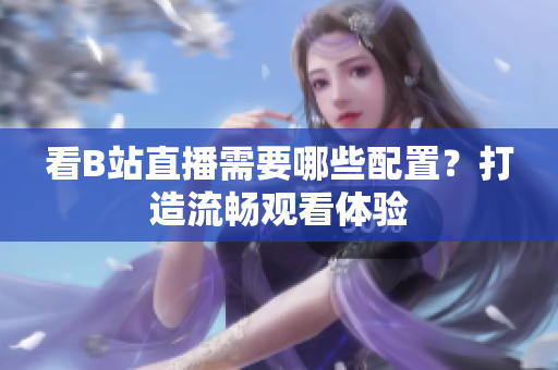 看B站直播需要哪些配置？打造流畅观看体验