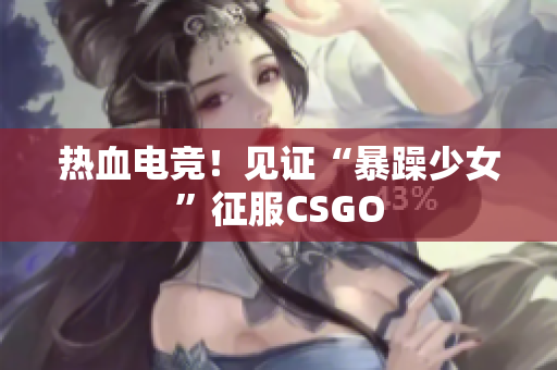 热血电竞！见证“暴躁少女”征服CSGO
