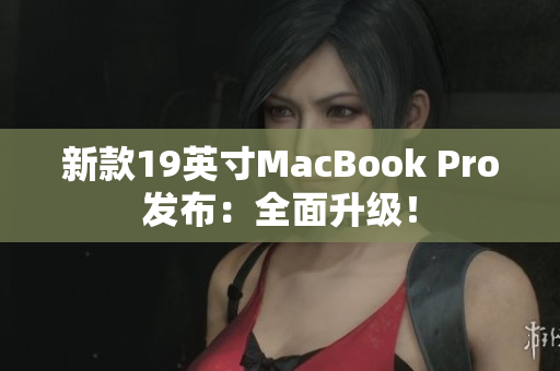 新款19英寸MacBook Pro发布：全面升级！