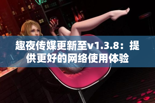 趣夜传媒更新至v1.3.8：提供更好的网络使用体验