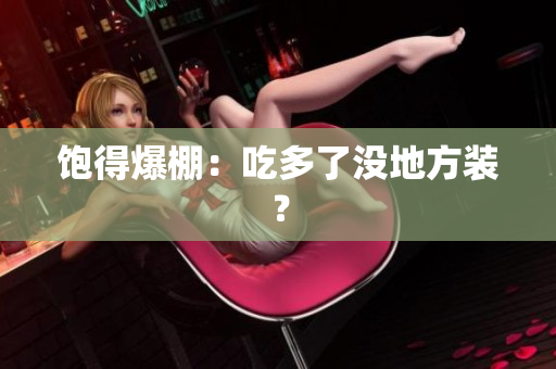 饱得爆棚：吃多了没地方装？