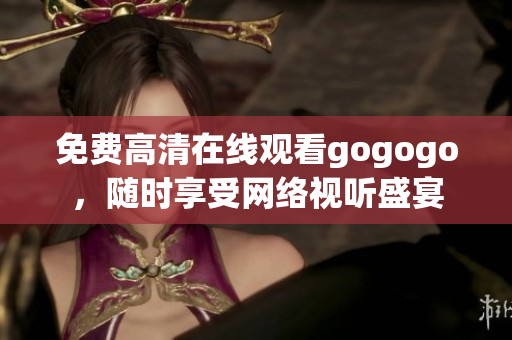 免费高清在线观看gogogo，随时享受网络视听盛宴