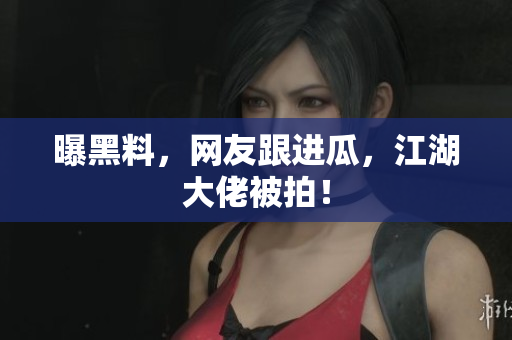 曝黑料，网友跟进瓜，江湖大佬被拍！