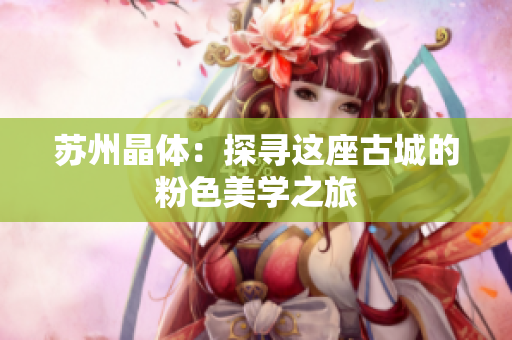 苏州晶体：探寻这座古城的粉色美学之旅