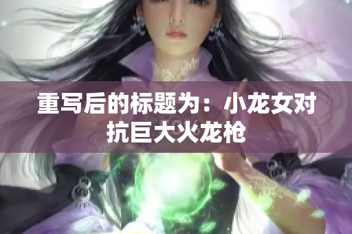 重写后的标题为：小龙女对抗巨大火龙枪