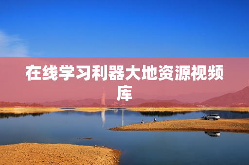 在线学习利器大地资源视频库