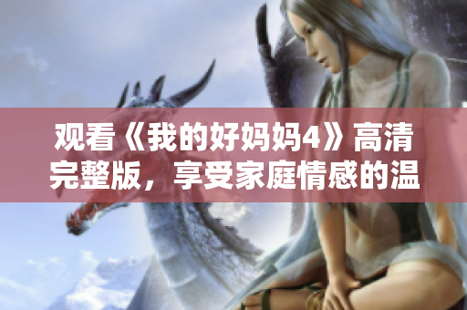 观看《我的好妈妈4》高清完整版，享受家庭情感的温馨之旅
