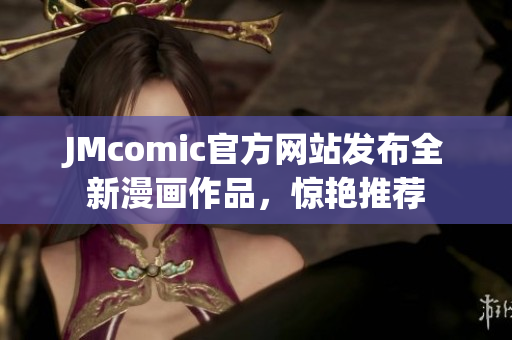 JMcomic官方网站发布全新漫画作品，惊艳推荐