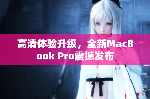 高清体验升级，全新MacBook Pro震撼发布