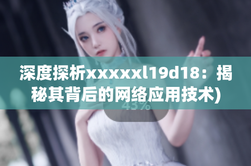 深度探析xxxxxl19d18：揭秘其背后的网络应用技术)