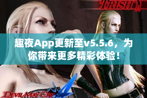 趣夜App更新至v5.5.6，为你带来更多精彩体验！