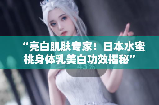“亮白肌肤专家！日本水蜜桃身体乳美白功效揭秘”