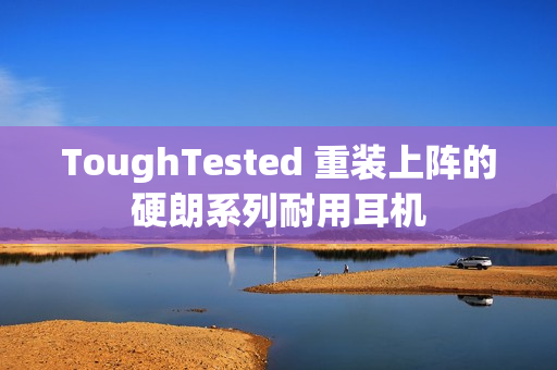 ToughTested 重装上阵的硬朗系列耐用耳机