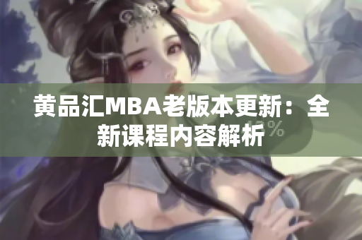 黄品汇MBA老版本更新：全新课程内容解析