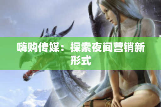 嗨购传媒：探索夜间营销新形式