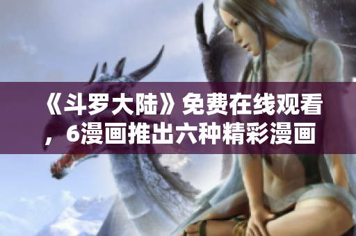 《斗罗大陆》免费在线观看，6漫画推出六种精彩漫画！