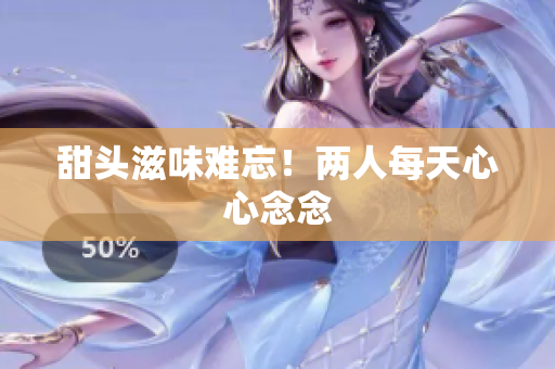 甜头滋味难忘！两人每天心心念念