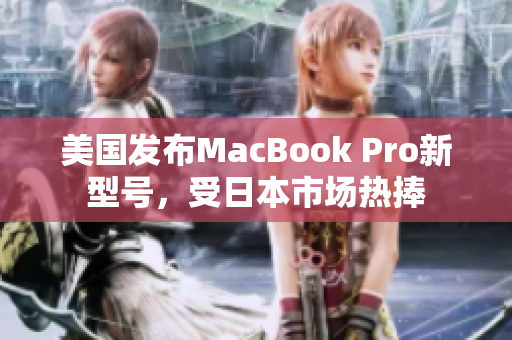 美国发布MacBook Pro新型号，受日本市场热捧