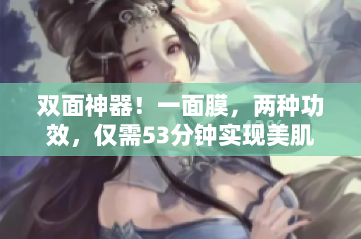 双面神器！一面膜，两种功效，仅需53分钟实现美肌
