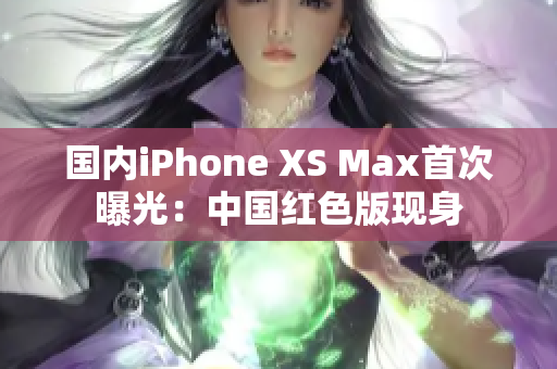 国内iPhone XS Max首次曝光：中国红色版现身