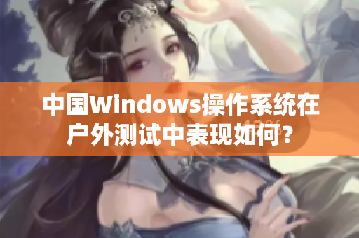 中国Windows操作系统在户外测试中表现如何？