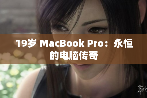 19岁 MacBook Pro：永恒的电脑传奇