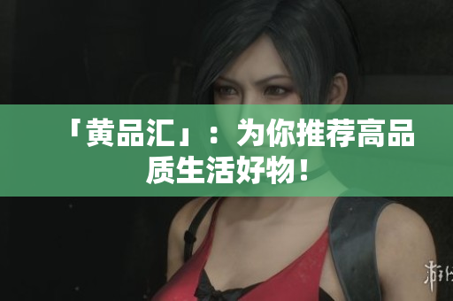 「黄品汇」：为你推荐高品质生活好物！