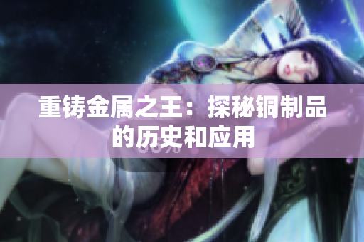 重铸金属之王：探秘铜制品的历史和应用