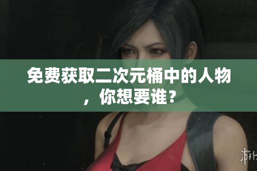 免费获取二次元桶中的人物，你想要谁？