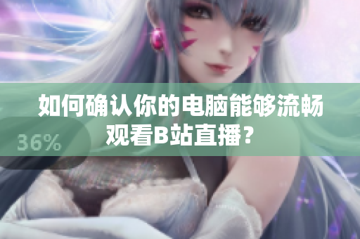 如何确认你的电脑能够流畅观看B站直播？