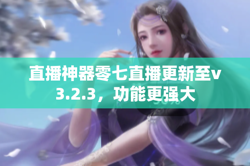 直播神器零七直播更新至v3.2.3，功能更强大