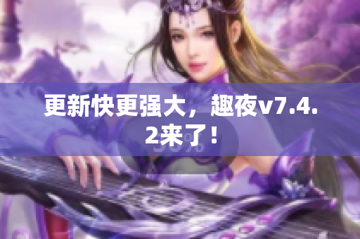 更新快更强大，趣夜v7.4.2来了！