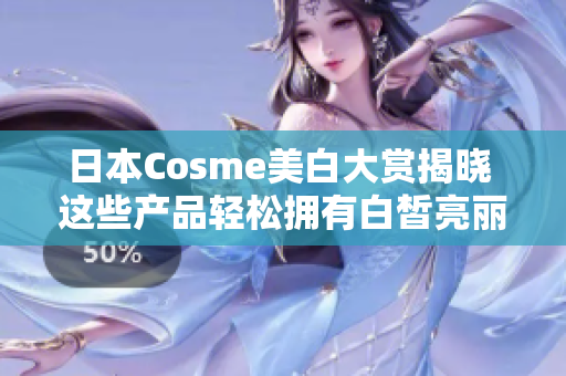 日本Cosme美白大赏揭晓 这些产品轻松拥有白皙亮丽肌肤