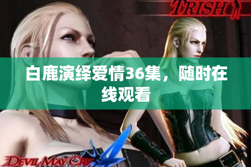 白鹿演绎爱情36集，随时在线观看