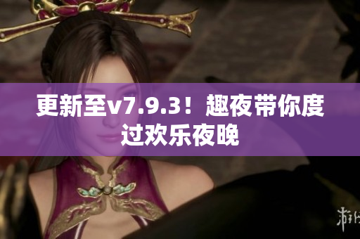 更新至v7.9.3！趣夜带你度过欢乐夜晚